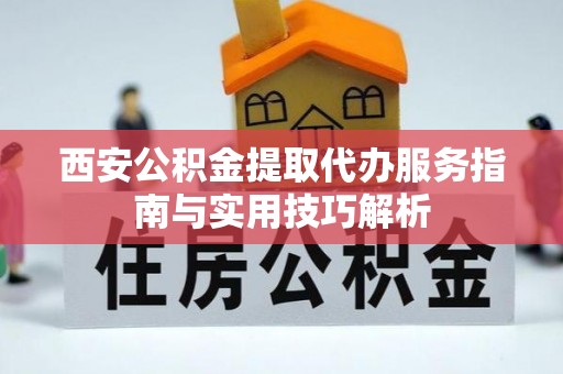 武清西安公积金提取代办服务指南与实用技巧解析