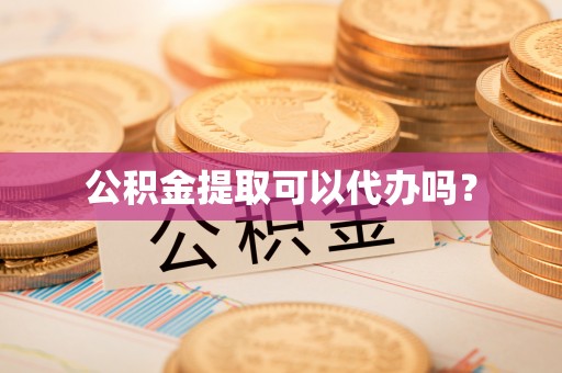 武清公积金提取可以代办吗？