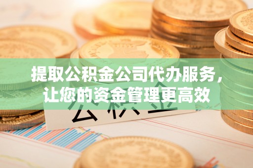 武清提取公积金公司代办服务，让您的资金管理更高效