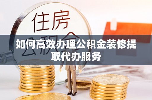 武清如何高效办理公积金装修提取代办服务