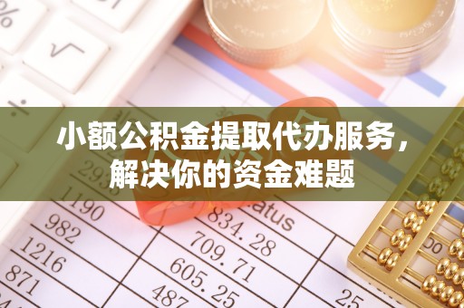 武清小额公积金提取代办服务，解决你的资金难题