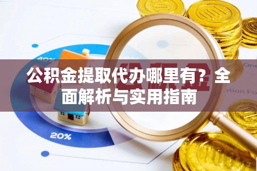 武清公积金提取代办哪里有？全面解析与实用指南