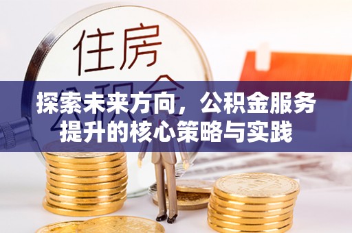 武清探索未来方向，公积金服务提升的核心策略与实践