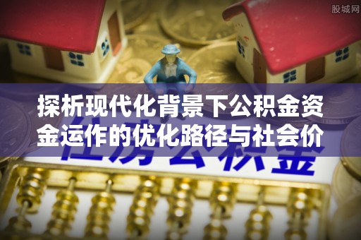 武清探析现代化背景下公积金资金运作的优化路径与社会价值