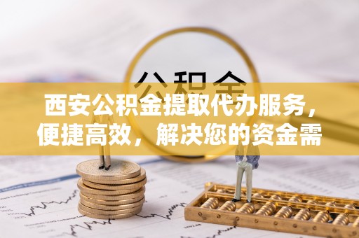 武清西安公积金提取代办服务，便捷高效，解决您的资金需求