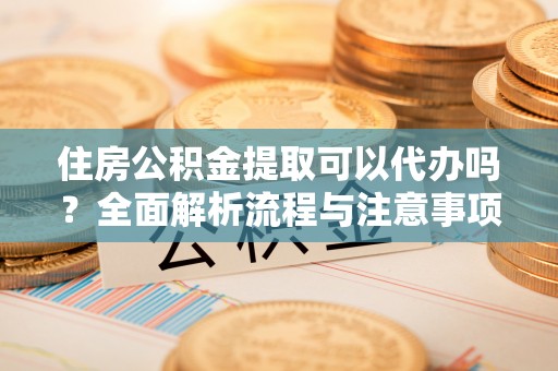 武清住房公积金提取可以代办吗？全面解析流程与注意事项