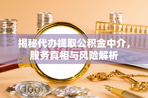 武清揭秘代办提取公积金中介，服务真相与风险解析