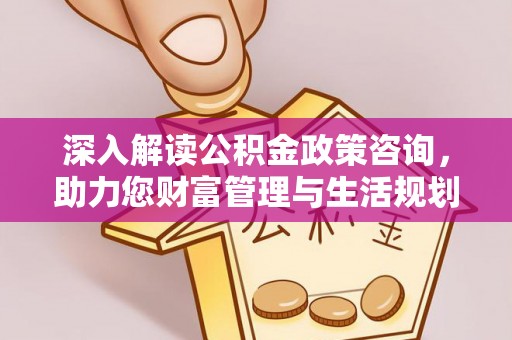 武清深入解读公积金政策咨询，助力您财富管理与生活规划