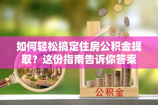 武清如何轻松搞定住房公积金提取？这份指南告诉你答案