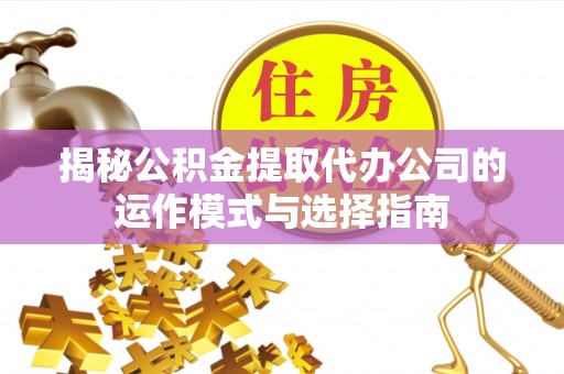 武清揭秘公积金提取代办公司的运作模式与选择指南