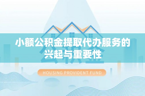 武清小额公积金提取代办服务的兴起与重要性