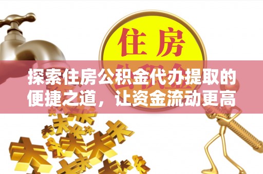 武清探索住房公积金代办提取的便捷之道，让资金流动更高效