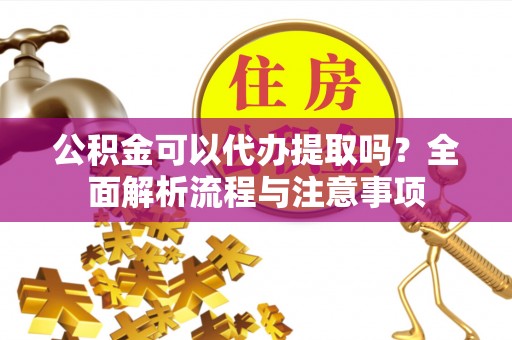 武清公积金可以代办提取吗？全面解析流程与注意事项