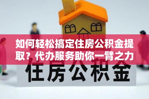 武清如何轻松搞定住房公积金提取？代办服务助你一臂之力