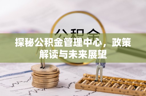 武清探秘公积金管理中心，政策解读与未来展望