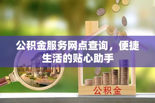 武清公积金服务网点查询，便捷生活的贴心助手