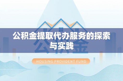 武清公积金提取代办服务的探索与实践