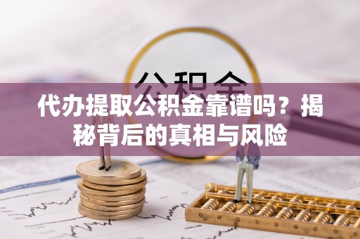 武清代办提取公积金靠谱吗？揭秘背后的真相与风险