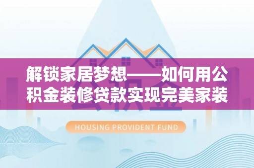 武清解锁家居梦想——如何用公积金装修贷款实现完美家装