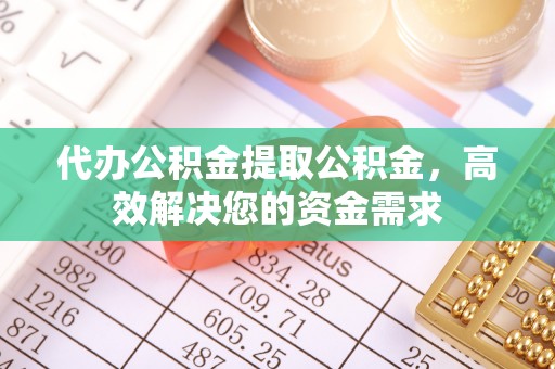 武清代办公积金提取公积金，高效解决您的资金需求