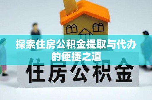 武清探索住房公积金提取与代办的便捷之道