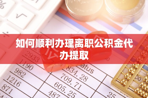 武清如何顺利办理离职公积金代办提取