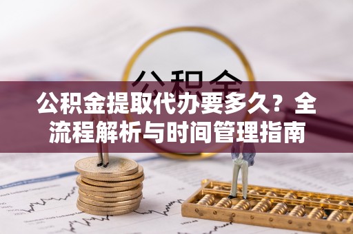 武清公积金提取代办要多久？全流程解析与时间管理指南