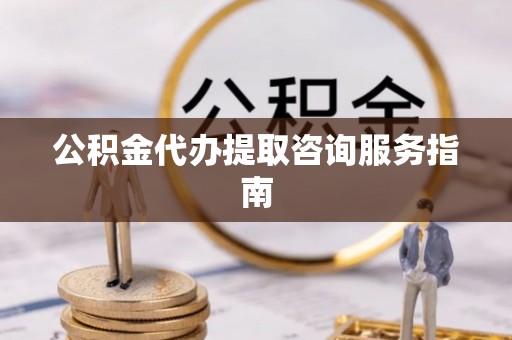 武清公积金代办提取咨询服务指南