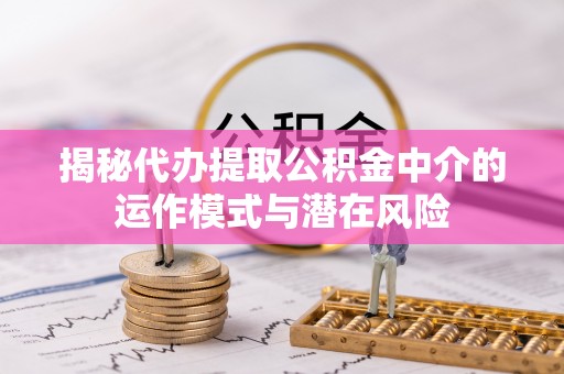武清揭秘代办提取公积金中介的运作模式与潜在风险