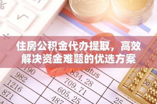 武清住房公积金代办提取，高效解决资金难题的优选方案