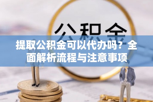 武清提取公积金可以代办吗？全面解析流程与注意事项