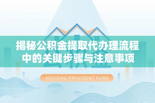 武清揭秘公积金提取代办理流程中的关键步骤与注意事项