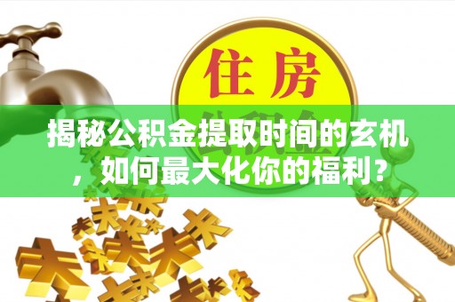 武清揭秘公积金提取时间的玄机，如何最大化你的福利？