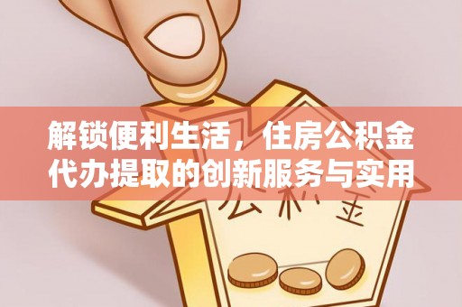 武清解锁便利生活，住房公积金代办提取的创新服务与实用指南