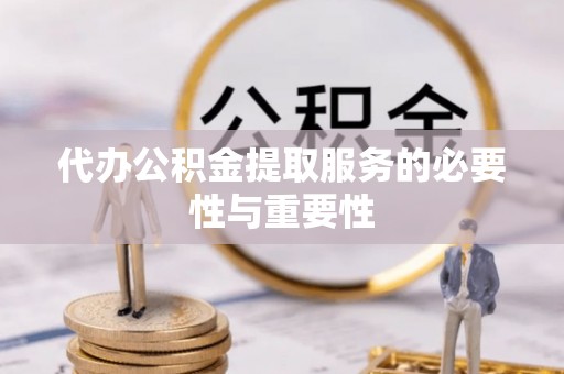 武清代办公积金提取服务的必要性与重要性