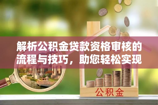 武清解析公积金贷款资格审核的流程与技巧，助您轻松实现购房梦
