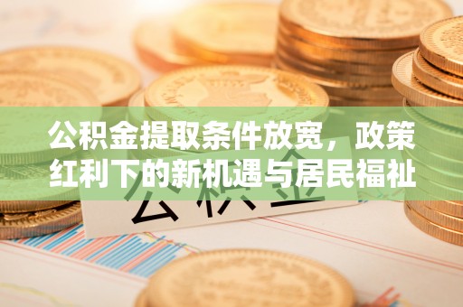 武清公积金提取条件放宽，政策红利下的新机遇与居民福祉提升