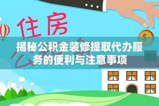 武清揭秘公积金装修提取代办服务的便利与注意事项
