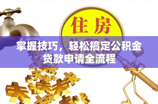 武清掌握技巧，轻松搞定公积金贷款申请全流程