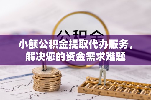 武清小额公积金提取代办服务，解决您的资金需求难题