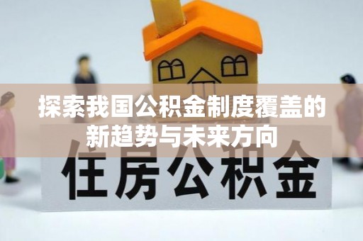武清探索我国公积金制度覆盖的新趋势与未来方向