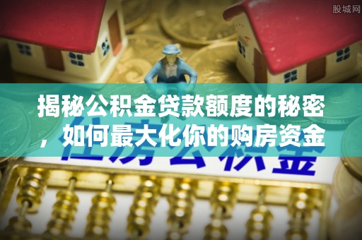 武清揭秘公积金贷款额度的秘密，如何最大化你的购房资金