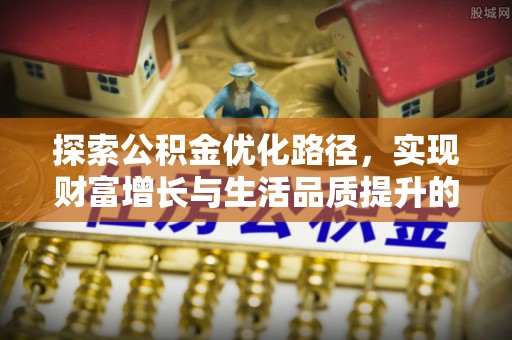 武清探索公积金优化路径，实现财富增长与生活品质提升的双赢