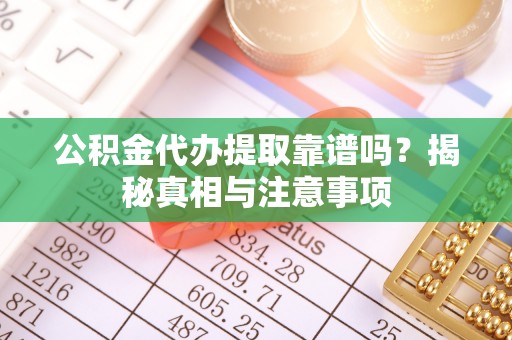 武清公积金代办提取靠谱吗？揭秘真相与注意事项