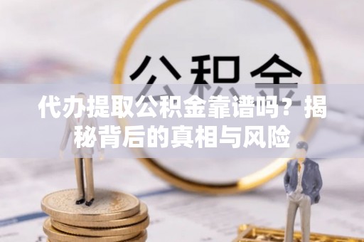 武清代办提取公积金靠谱吗？揭秘背后的真相与风险