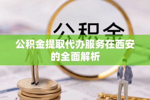 武清公积金提取代办服务在西安的全面解析