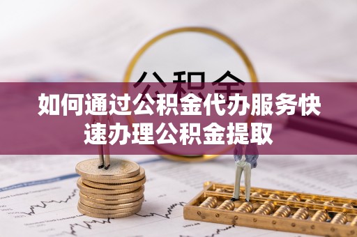 武清如何通过公积金代办服务快速办理公积金提取