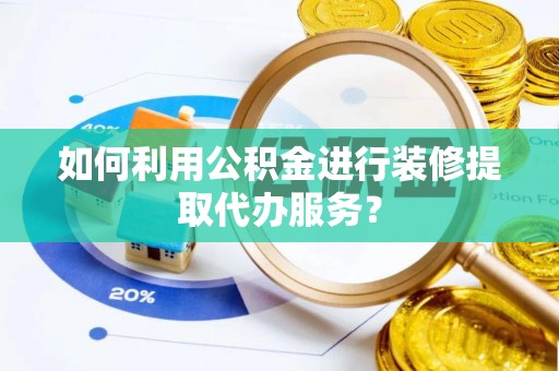 武清如何利用公积金进行装修提取代办服务？