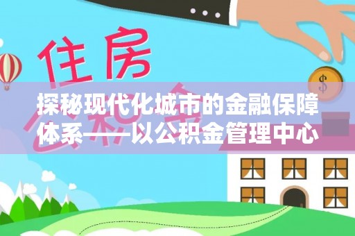 武清探秘现代化城市的金融保障体系——以公积金管理中心为核心的民生服务