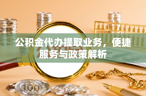 武清公积金代办提取业务，便捷服务与政策解析